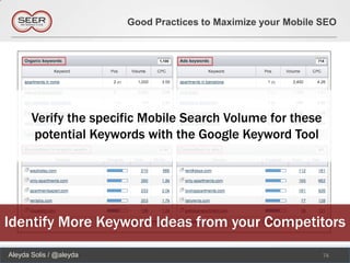 Good Practices to Maximize your Mobile SEO




       Verify the specific Mobile Search Volume for these
       potential Keywords with the Google Keyword Tool




Identify More Keyword Ideas from your Competitors
Aleyda Solis / @aleyda                                          74
 