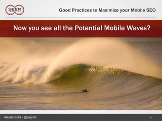 Good Practices to Maximize your Mobile SEO



      Now you see all the Potential Mobile Waves?




Aleyda Solis / @aleyda                                          75
 