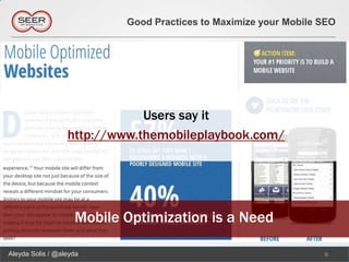 Good Practices to Maximize your Mobile SEO




                              Users say it
                  http://www.themobileplaybook.com/




                    Mobile Optimization is a Need

Aleyda Solis / @aleyda                                            8
 