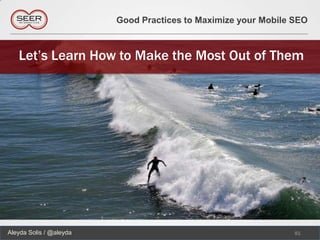 Good Practices to Maximize your Mobile SEO



   Let’s Learn How to Make the Most Out of Them




Aleyda Solis / @aleyda                                          81
 