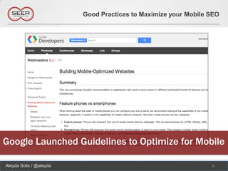 Good Practices to Maximize your Mobile SEO




Google Launched Guidelines to Optimize for Mobile

Aleyda Solis / @aleyda                                          9
 