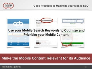 Good Practices to Maximize your Mobile SEO




       Use your Mobile Search Keywords to Optimize and
                Prioritize your Mobile Content.




Make the Mobile Content Relevant for its Audience
Aleyda Solis / @aleyda                                          90
 
