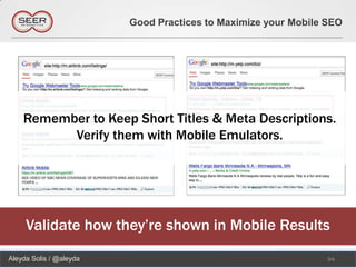 Good Practices to Maximize your Mobile SEO




    Remember to Keep Short Titles & Meta Descriptions.
          Verify them with Mobile Emulators.




     Validate how they’re shown in Mobile Results
Aleyda Solis / @aleyda                                          94
 