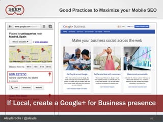 Good Practices to Maximize your Mobile SEO




  If Local, create a Google+ for Business presence
Aleyda Solis / @aleyda                                          97
 