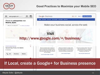 Good Practices to Maximize your Mobile SEO




                                 Visit
                  http://www.google.com/+/business/




  If Local, create a Google+ for Business presence
Aleyda Solis / @aleyda                                           98
 