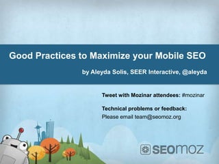 Good Practices to Maximize your Mobile SEO
               by Aleyda Solis, SEER Interactive, @aleyda


                     Tweet with Mozinar attendees: #mozinar

                     Technical problems or feedback:
                     Please email team@seomoz.org
    Date:
    Author:
 