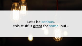 Let’s be serious,
this stuff is great for some, but…
 