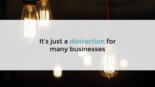 It’s just a distraction for
many businesses
 