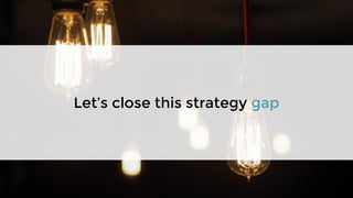 Let’s close this strategy gap
 
