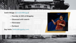Justin Briggs (@JustinRBriggs)
-- Founder & CEO at Briggsby
-- Obsessed with search
-- Filmmaker
-- Portland
Say Hello: Hello@Briggsby.com
 