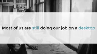 Most of us are still doing our job on a desktop
 