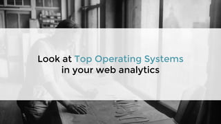 Look at Top Operating Systems
in your web analytics
 