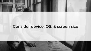 Consider device, OS, & screen size
 