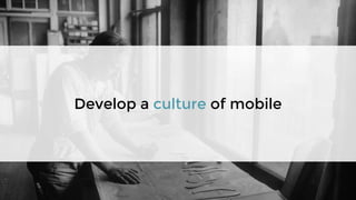 Develop a culture of mobile
 