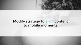 Modify strategy to align content
to mobile moments
 
