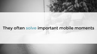 They often solve important mobile moments
 