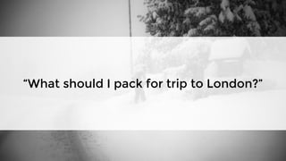 “What should I pack for trip to London?”
 