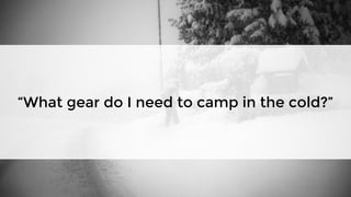 “What gear do I need to camp in the cold?”
 
