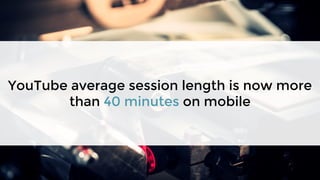 YouTube average session length is now more
than 40 minutes on mobile
 