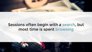 Sessions often begin with a search, but
most time is spent browsing
 