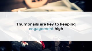 Thumbnails are key to keeping
engagement high
 