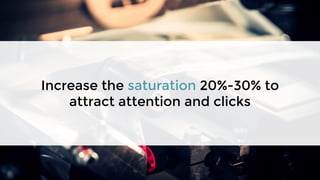Increase the saturation 20%-30% to
attract attention and clicks
 