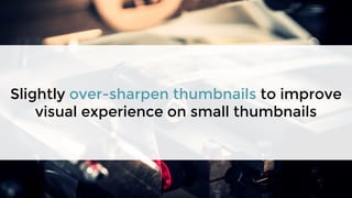 Slightly over-sharpen thumbnails to improve
visual experience on small thumbnails
 