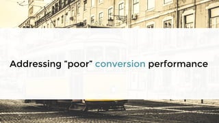Addressing “poor” conversion performance
 
