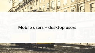 Mobile users = desktop users
 