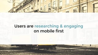 Users are researching & engaging
on mobile first
 