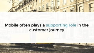 Mobile often plays a supporting role in the
customer journey
 