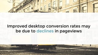 Improved desktop conversion rates may
be due to declines in pageviews
 