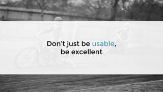 Don’t just be usable,
be excellent
 