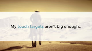My touch targets aren’t big enough…
 