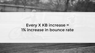 Every X KB increase =
1% increase in bounce rate
 