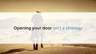 Opening your door isn’t a strategy
 