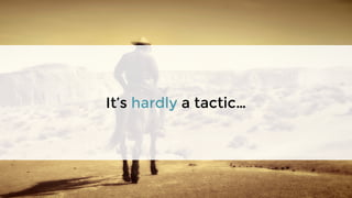 It’s hardly a tactic…
 