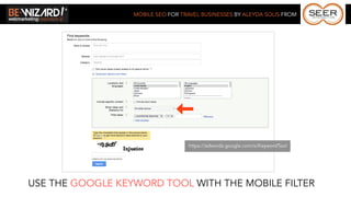 MOBILE SEO FOR TRAVEL BUSINESSES BY ALEYDA SOLIS FROM




                                   https://adwords.google.com/o/KeywordTool




USE THE GOOGLE KEYWORD TOOL WITH THE MOBILE FILTER
 