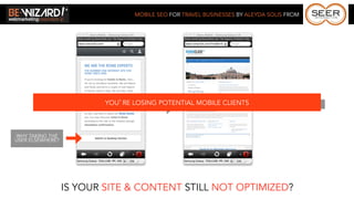 MOBILE SEO FOR TRAVEL BUSINESSES BY ALEYDA SOLIS FROM




                          YOU’RE LOSING POTENTIAL MOBILE CLIENTS              I CANNOT READ IT




WHY TAKING THE
USER ELSEWHERE?




                  IS YOUR SITE & CONTENT STILL NOT OPTIMIZED?
 