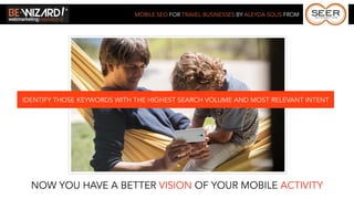 MOBILE SEO FOR TRAVEL BUSINESSES BY ALEYDA SOLIS FROM




IDENTIFY THOSE KEYWORDS WITH THE HIGHEST SEARCH VOLUME AND MOST RELEVANT INTENT




  NOW YOU HAVE A BETTER VISION OF YOUR MOBILE ACTIVITY
 