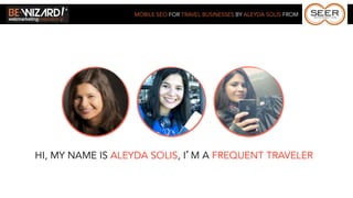 MOBILE SEO FOR TRAVEL BUSINESSES BY ALEYDA SOLIS FROM




HI, MY NAME IS ALEYDA SOLIS, I’M A FREQUENT TRAVELER
 