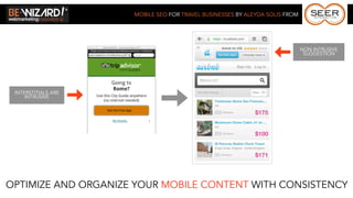 MOBILE SEO FOR TRAVEL BUSINESSES BY ALEYDA SOLIS FROM




                                                                             NON INTRUSIVE
                                                                              SUGGESTION




 INTERSTITIALS ARE
     INTRUSIVE




OPTIMIZE AND ORGANIZE YOUR MOBILE CONTENT WITH CONSISTENCY
 