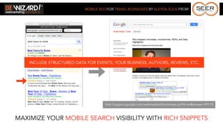 MOBILE SEO FOR TRAVEL BUSINESSES BY ALEYDA SOLIS FROM




    INCLUDE STRUCTURED DATA FOR EVENTS, YOUR BUSINESS, AUTHORS, REVIEWS, ETC.




                                     http://support.google.com/webmasters/bin/answer.py?hl=en&answer=99170



MAXIMIZE YOUR MOBILE SEARCH VISIBILITY WITH RICH SNIPPETS
 