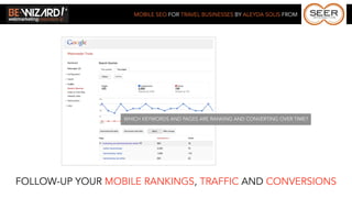 MOBILE SEO FOR TRAVEL BUSINESSES BY ALEYDA SOLIS FROM




                  WHICH KEYWORDS AND PAGES ARE RANKING AND CONVERTING OVER TIME?




FOLLOW-UP YOUR MOBILE RANKINGS, TRAFFIC AND CONVERSIONS
 
