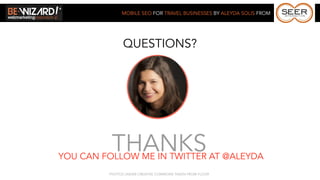 MOBILE SEO FOR TRAVEL BUSINESSES BY ALEYDA SOLIS FROM




               QUESTIONS?




          THANKS
YOU CAN FOLLOW ME IN TWITTER AT @ALEYDA
         PHOTOS UNDER CREATIVE COMMONS TAKEN FROM FLICKR
 