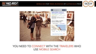 MOBILE SEO FOR TRAVEL BUSINESSES BY ALEYDA SOLIS FROM




YOU NEED TO CONNECT WITH THE TRAVELERS WHO
             USE MOBILE SEARCH
 