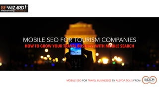 MOBILE SEO FOR TOURISM COMPANIES
HOW TO GROW YOUR TRAVEL BUSINESS WITH MOBILE SEARCH




                   MOBILE SEO FOR TRAVEL BUSINESSES BY ALEYDA SOLIS FROM
 