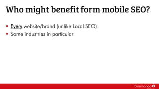  Every website/brand (unlike Local SEO)
 Some industries in particular
Who might benefit form mobile SEO?
 