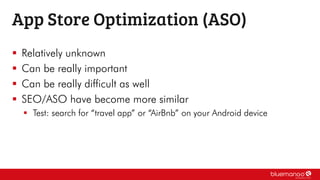  Relatively unknown
 Can be really important
 Can be really difficult as well
 SEO/ASO have become more similar
 Test: search for “travel app” or “AirBnb” on your Android device
App Store Optimization (ASO)
 