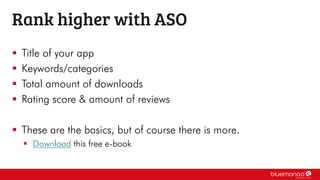  Title of your app
 Keywords/categories
 Total amount of downloads
 Rating score & amount of reviews
 These are the basics, but of course there is more.
 Download this free e-book
Rank higher with ASO
 